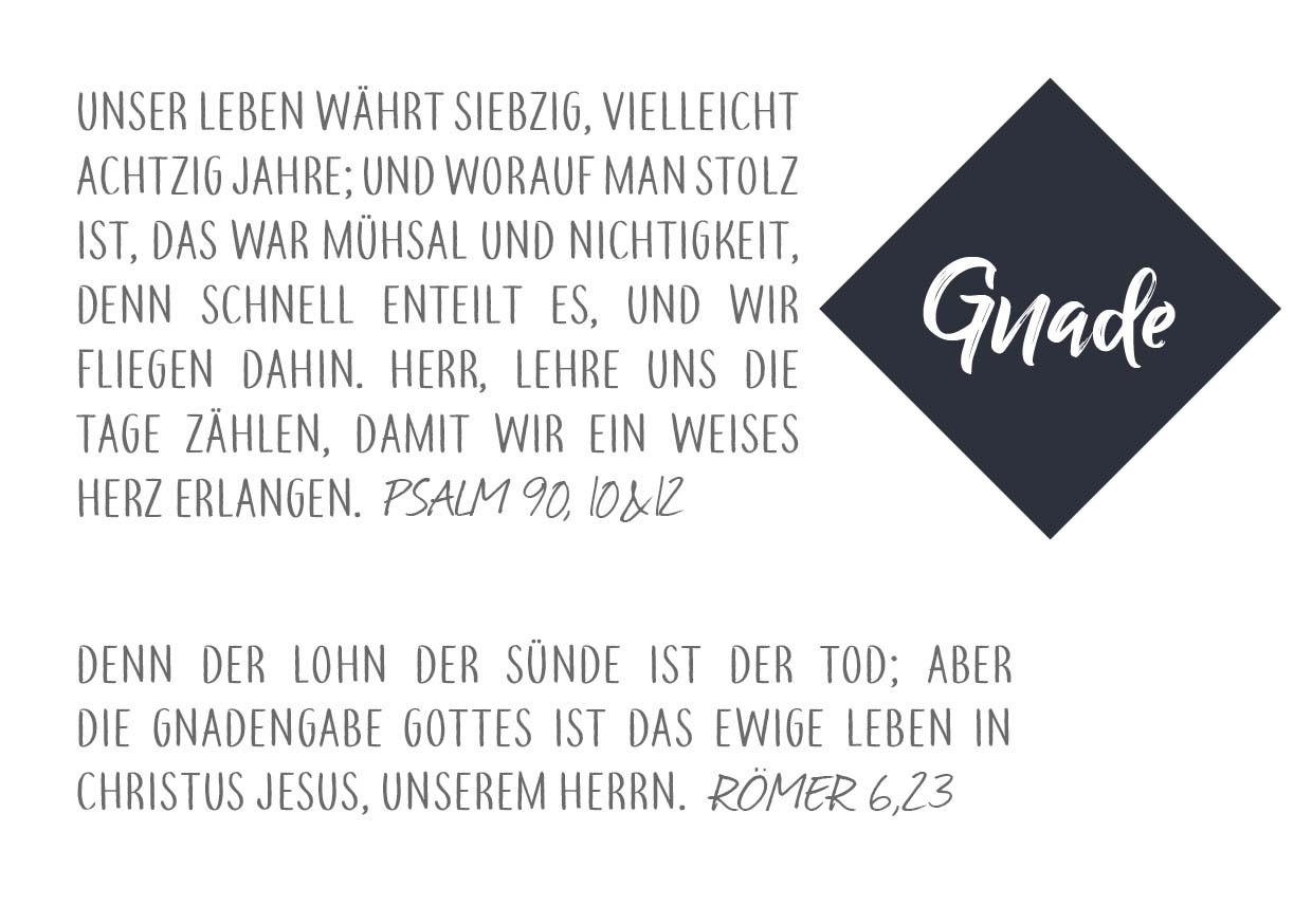 Schriftzug "Gnade" und Bibelvers Psalm 90 Vers 10 und 12: "Unser Leben währt siebzig, vielleicht achtzig Jahre; und worauf man stolz ist, das war Mühsal und Nichtigkeit, denn schnell enteilt es, und wir fliegen dahin. Herr, Lehre uns die Tage zählen, damit wir ein weises Herz erlangen." und der Bibelvers Römer 6 Vers 23: "denn der lohn der Sünde ist der Tod; aber die Gnadengabe Gottes ist das ewige Leben in Christus Jesus, unserem Herrn."