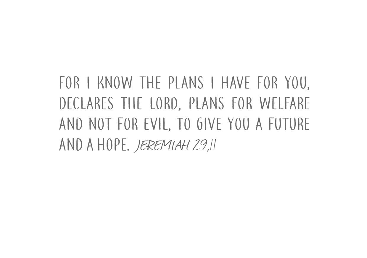 Bible verse Jeremiah 29 verse 11: “For I know the plans i have for you, declares the Lord, plans for welfare and not for evil, to give you a future and a hope.”