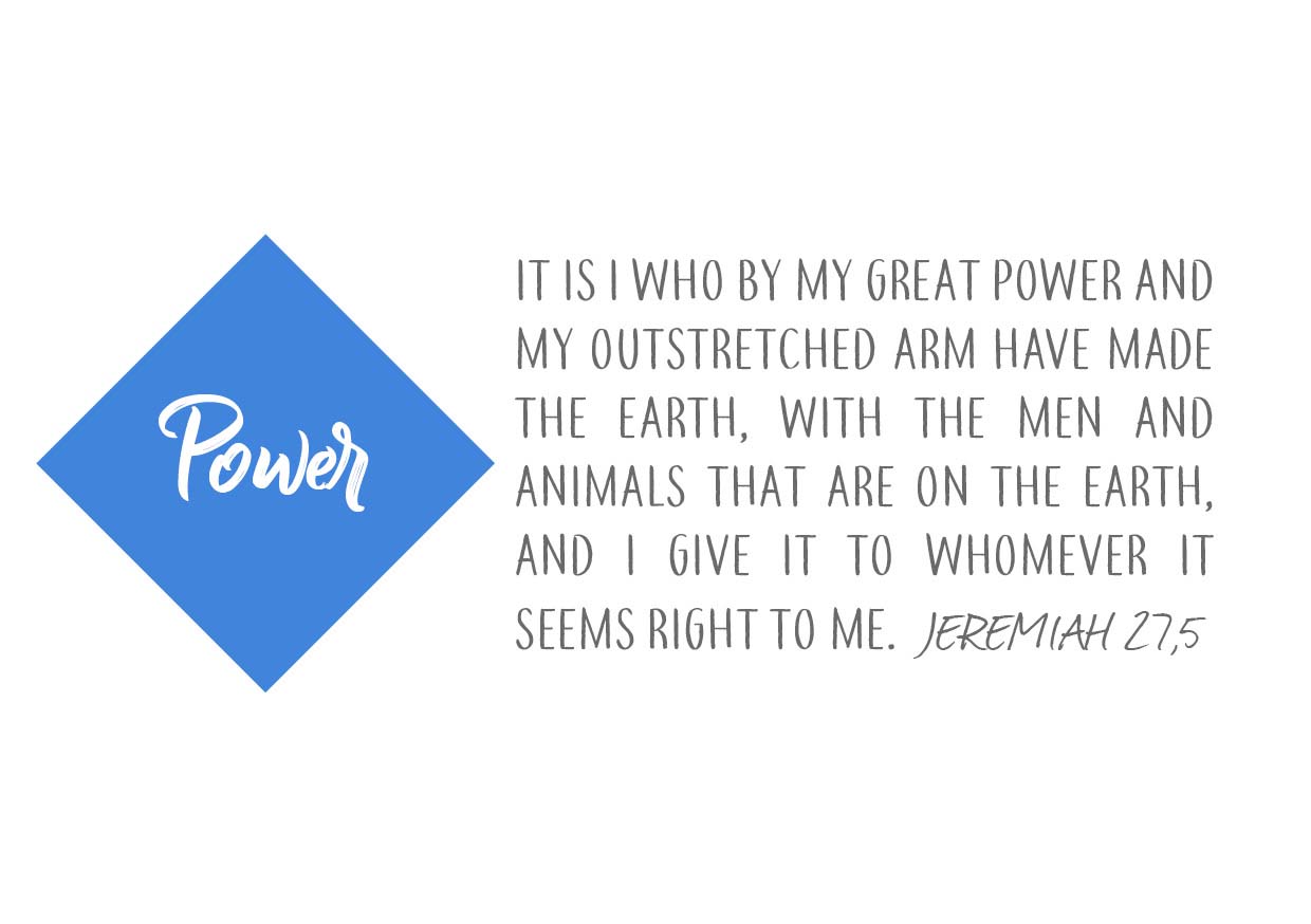 “Power” lettering and the Bible verse Jeremiah 27 verse 5: "It is I who by my great power and my outstretched arm have made the earth, with the men and animals that are on the earth, and I give it to whomever it seems right to me."